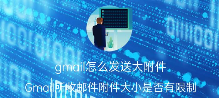 gmail怎么发送大附件 Gmail所收邮件附件大小是否有限制？